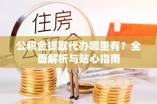 小港公积金提取代办哪里有？全面解析与贴心指南
