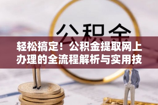 小港轻松搞定！公积金提取网上办理的全流程解析与实用技巧