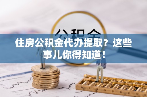 小港住房公积金代办提取？这些事儿你得知道！