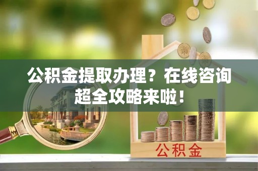 小港公积金提取办理？在线咨询超全攻略来啦！