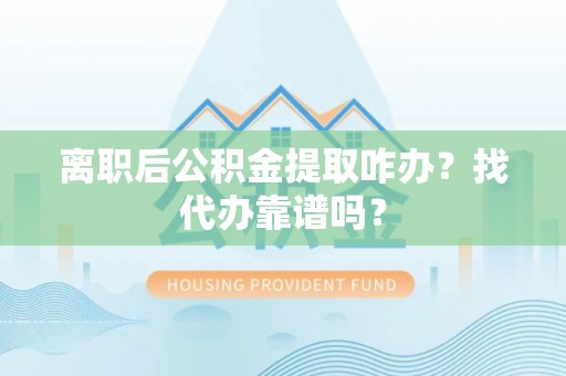 小港离职后公积金提取咋办？找代办靠谱吗？