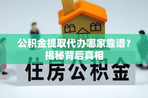 小港公积金提取代办哪家靠谱？揭秘背后真相