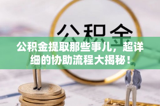 小港公积金提取那些事儿，超详细的协助流程大揭秘！