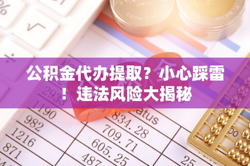 小港公积金代办提取？小心踩雷！违法风险大揭秘