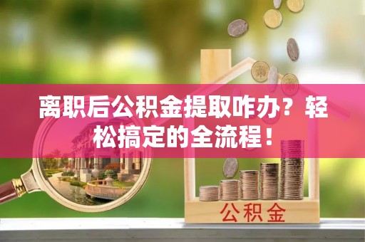 小港离职后公积金提取咋办？轻松搞定的全流程！