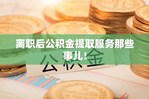 小港离职后公积金提取服务那些事儿！