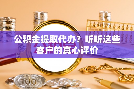 小港公积金提取代办？听听这些客户的真心评价