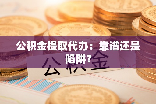 小港公积金提取代办：靠谱还是陷阱？