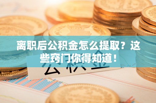 小港离职后公积金怎么提取？这些窍门你得知道！