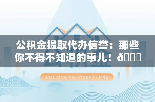 小港公积金提取代办信誉：那些你不得不知道的事儿！😎