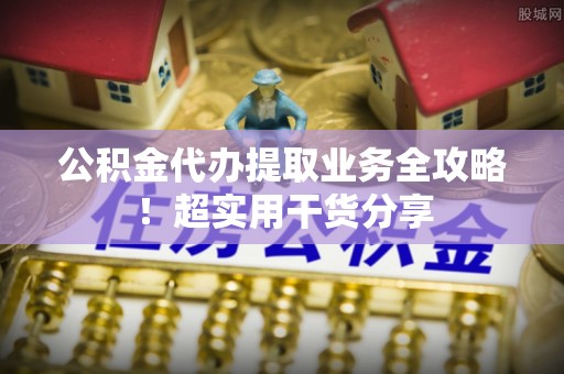 小港公积金代办提取业务全攻略！超实用干货分享
