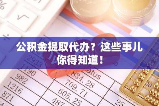 小港公积金提取代办？这些事儿你得知道！