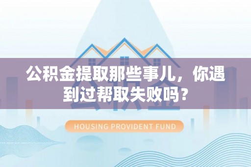 小港公积金提取那些事儿，你遇到过帮取失败吗？