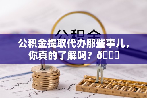 小港公积金提取代办那些事儿，你真的了解吗？😎