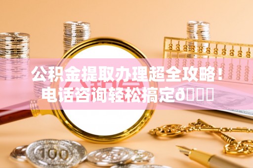小港公积金提取办理超全攻略！电话咨询轻松搞定😎