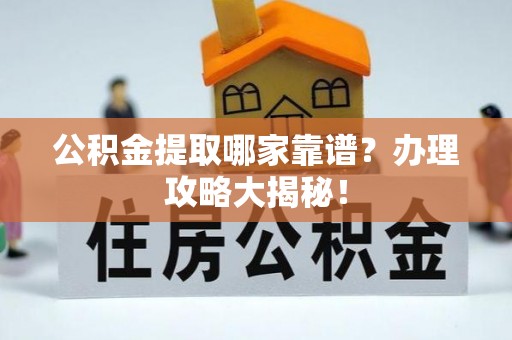 小港公积金提取哪家靠谱？办理攻略大揭秘！