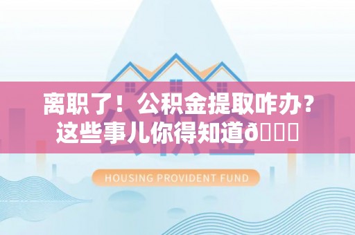 小港离职了！公积金提取咋办？这些事儿你得知道😎