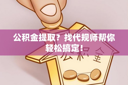 小港公积金提取？找代规师帮你轻松搞定！