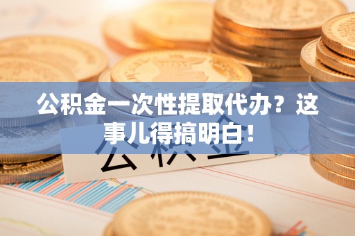 小港公积金一次性提取代办？这事儿得搞明白！