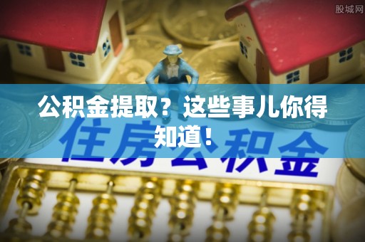 小港公积金提取？这些事儿你得知道！
