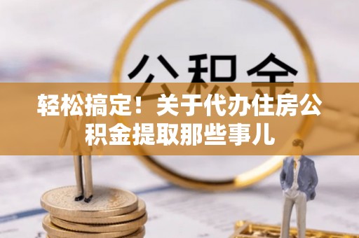 小港轻松搞定！关于代办住房公积金提取那些事儿