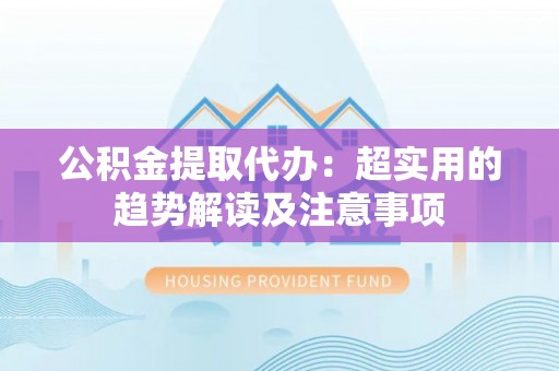 小港公积金提取代办：超实用的趋势解读及注意事项