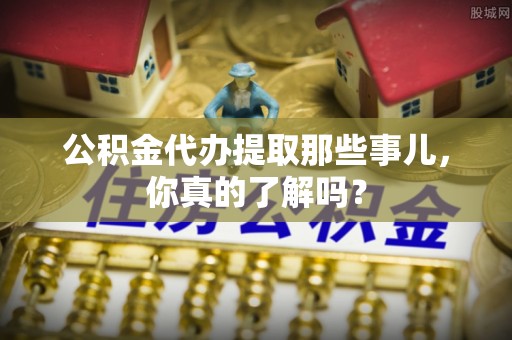 小港公积金代办提取那些事儿，你真的了解吗？