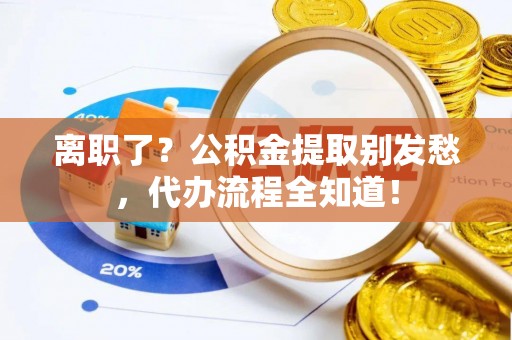 小港离职了？公积金提取别发愁，代办流程全知道！