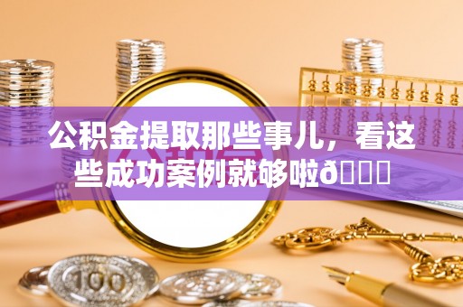 小港公积金提取那些事儿，看这些成功案例就够啦😎