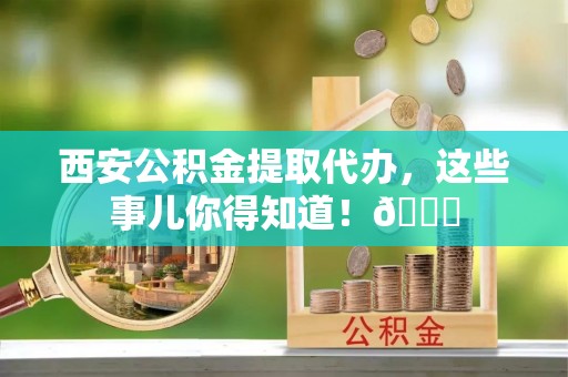 小港西安公积金提取代办，这些事儿你得知道！😎