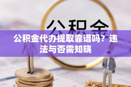 小港公积金代办提取靠谱吗？违法与否需知晓