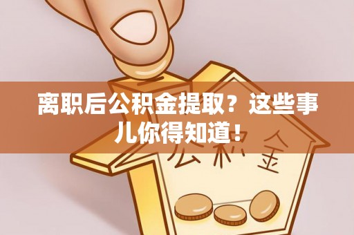 小港离职后公积金提取？这些事儿你得知道！