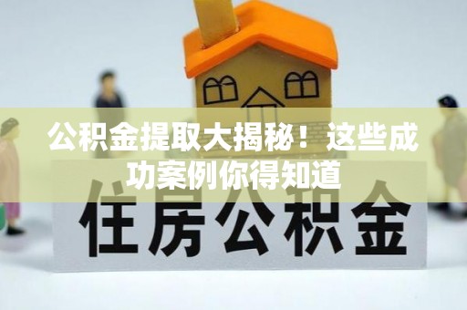 小港公积金提取大揭秘！这些成功案例你得知道