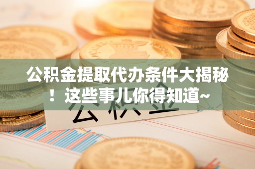 小港公积金提取代办条件大揭秘！这些事儿你得知道~