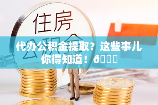 小港代办公积金提取？这些事儿你得知道！😎