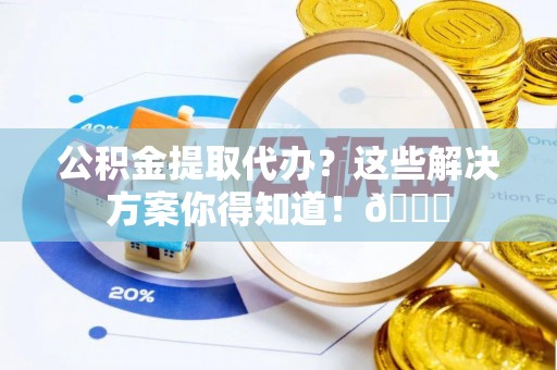 小港公积金提取代办？这些解决方案你得知道！😎