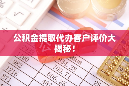 小港公积金提取代办客户评价大揭秘！