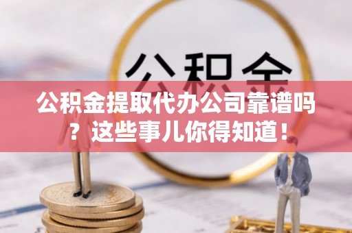 小港公积金提取代办公司靠谱吗？这些事儿你得知道！