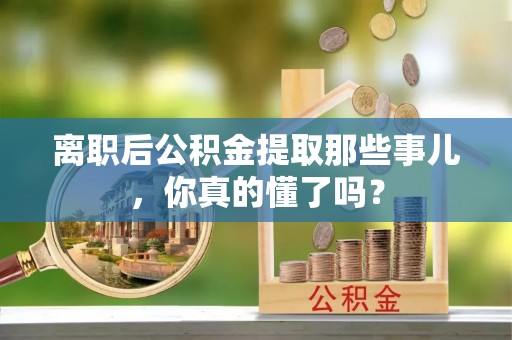 小港离职后公积金提取那些事儿，你真的懂了吗？