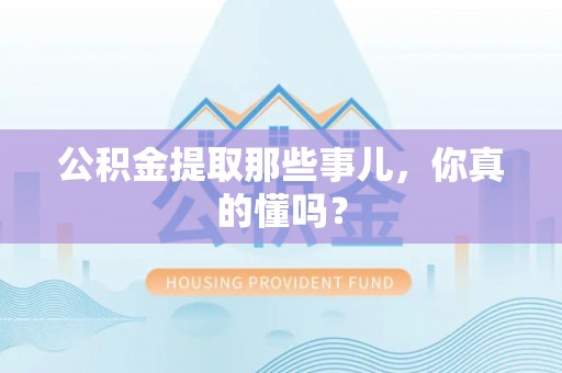 小港公积金提取那些事儿，你真的懂吗？