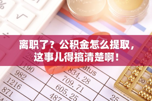 小港离职了？公积金怎么提取，这事儿得搞清楚啊！