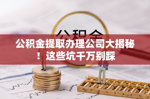 小港公积金提取办理公司大揭秘！这些坑千万别踩