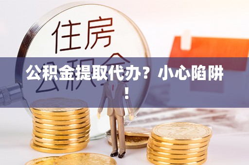 小港公积金提取代办？小心陷阱！