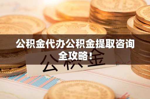 小港公积金代办公积金提取咨询全攻略！