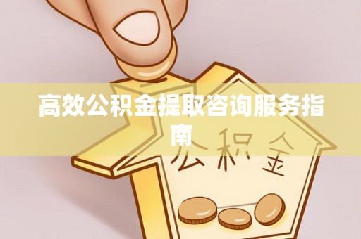 小港高效公积金提取咨询服务指南