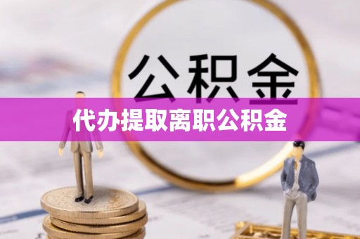 小港代办提取离职公积金