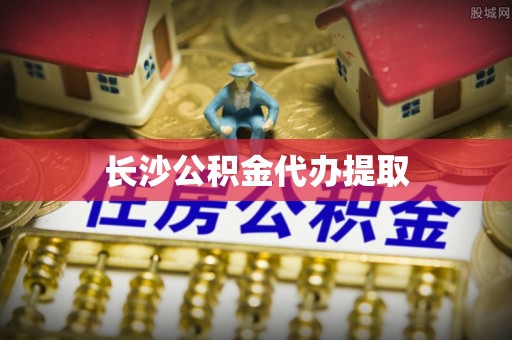 小港长沙公积金代办提取