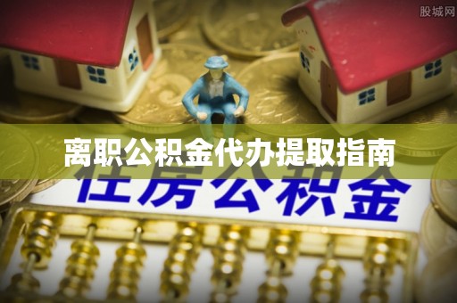 小港离职公积金代办提取指南
