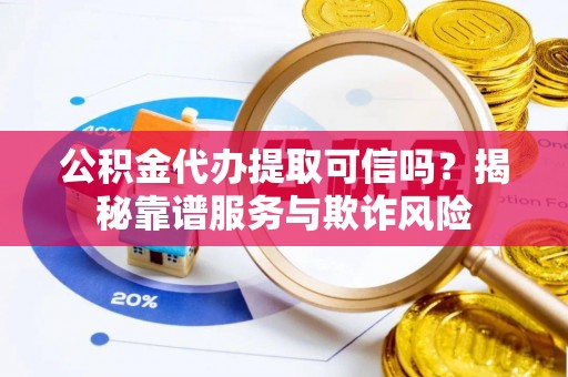 小港公积金代办提取可信吗？揭秘靠谱服务与欺诈风险